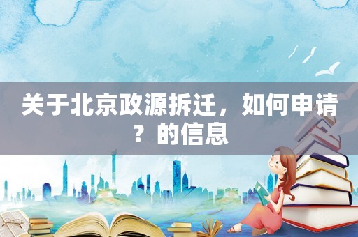 關(guān)于北京政源拆遷，如何申請(qǐng)？的信息