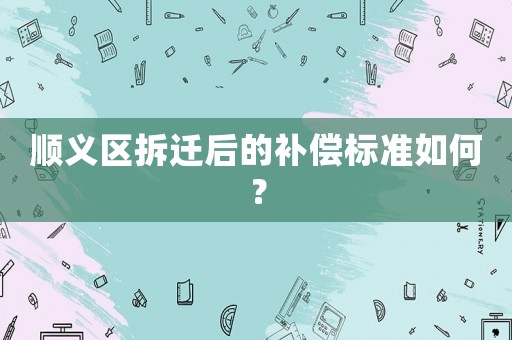 順義區(qū)拆遷后的補(bǔ)償標(biāo)準(zhǔn)如何？