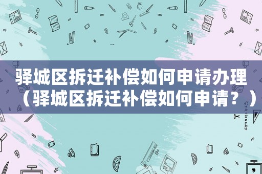驛城區(qū)拆遷補(bǔ)償如何申請(qǐng)辦理（驛城區(qū)拆遷補(bǔ)償如何申請(qǐng)？）