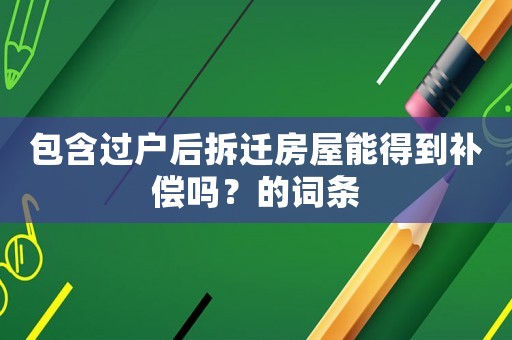 包含過戶后拆遷房屋能得到補(bǔ)償嗎？的詞條