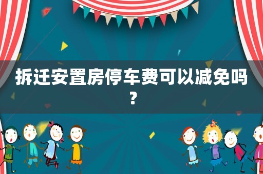 拆遷安置房停車(chē)費(fèi)可以減免嗎？