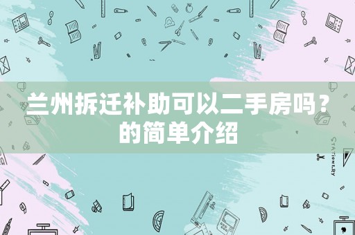 蘭州拆遷補助可以二手房嗎？的簡單介紹