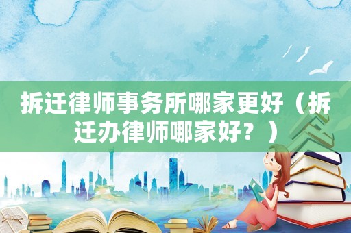 拆遷律師事務(wù)所哪家更好（拆遷辦律師哪家好？）