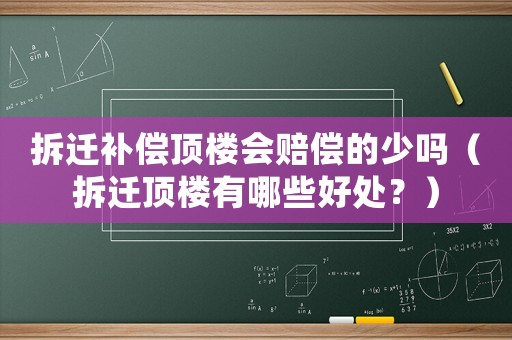拆遷補(bǔ)償頂樓會(huì)賠償?shù)纳賳幔ú疬w頂樓有哪些好處？）