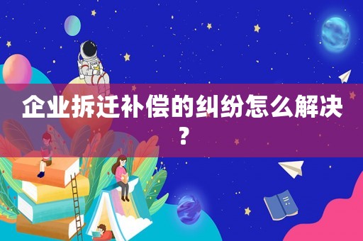 企業(yè)拆遷補(bǔ)償?shù)募m紛怎么解決？