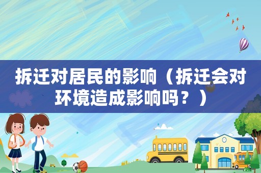 拆遷對(duì)居民的影響（拆遷會(huì)對(duì)環(huán)境造成影響嗎？）