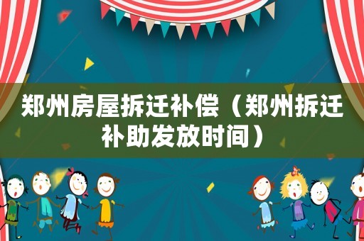 鄭州房屋拆遷補(bǔ)償（鄭州拆遷補(bǔ)助發(fā)放時(shí)間）