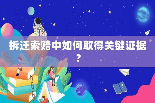 拆遷索賠中如何取得關(guān)鍵證據(jù)？