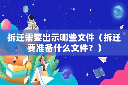 拆遷需要出示哪些文件（拆遷要準(zhǔn)備什么文件？）