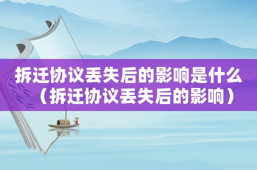 拆遷協(xié)議丟失后的影響是什么（拆遷協(xié)議丟失后的影響）