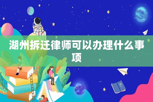 湖州拆遷律師可以辦理什么事項
