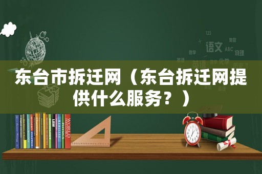 東臺市拆遷網(wǎng)（東臺拆遷網(wǎng)提供什么服務？）
