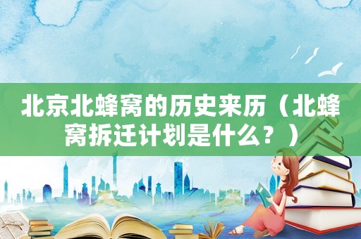 北京北蜂窩的歷史來歷（北蜂窩拆遷計劃是什么？）