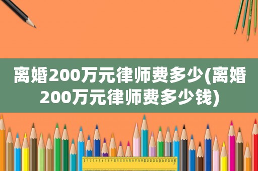 離婚200萬元律師費(fèi)多少(離婚200萬元律師費(fèi)多少錢)