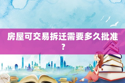 房屋可交易拆遷需要多久批準(zhǔn)？