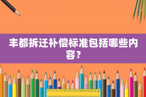 豐都拆遷補(bǔ)償標(biāo)準(zhǔn)包括哪些內(nèi)容？