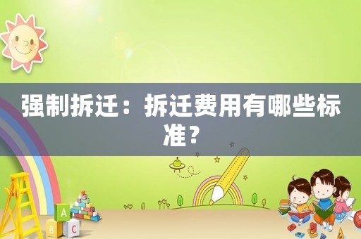 強制拆遷：拆遷費用有哪些標(biāo)準(zhǔn)？