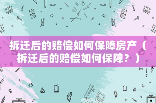 拆遷后的賠償如何保障房產(chǎn)（拆遷后的賠償如何保障？）