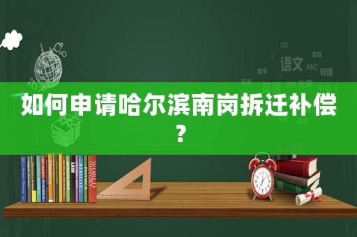 如何申請哈爾濱南崗拆遷補償？