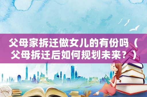 父母家拆遷做女兒的有份嗎（父母拆遷后如何規(guī)劃未來(lái)？）