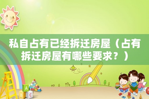 私自占有已經(jīng)拆遷房屋（占有拆遷房屋有哪些要求？）
