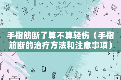手指筋斷了算不算輕傷（手指筋斷的治療方法和注意事項）