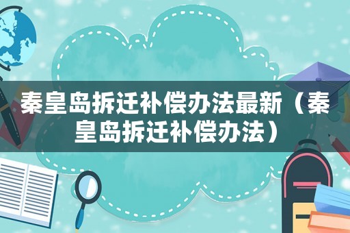 秦皇島拆遷補(bǔ)償辦法最新（秦皇島拆遷補(bǔ)償辦法）
