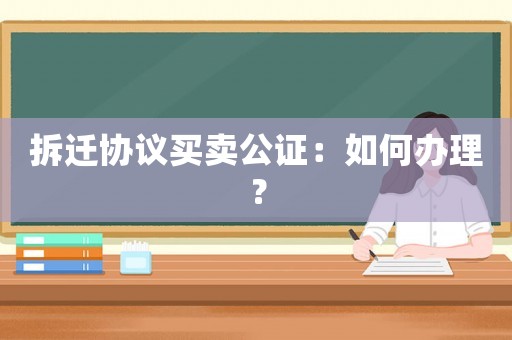 拆遷協(xié)議買賣公證：如何辦理？