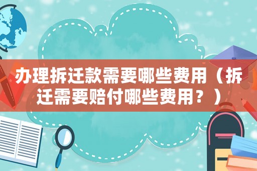 辦理拆遷款需要哪些費(fèi)用（拆遷需要賠付哪些費(fèi)用？）