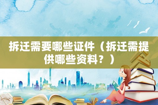 拆遷需要哪些證件（拆遷需提供哪些資料？）