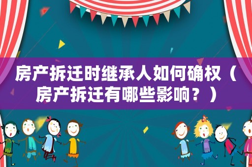 房產(chǎn)拆遷時繼承人如何確權(quán)（房產(chǎn)拆遷有哪些影響？）
