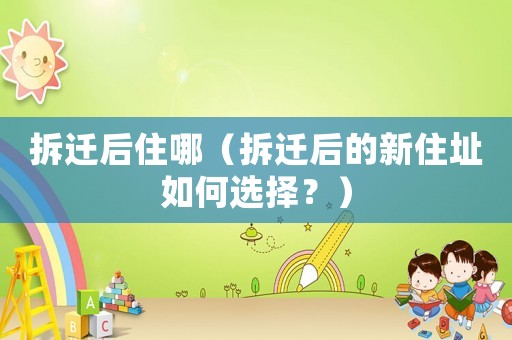 拆遷后住哪（拆遷后的新住址如何選擇？）