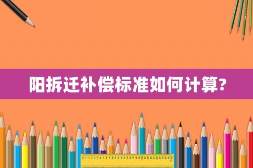 陽拆遷補(bǔ)償標(biāo)準(zhǔn)如何計算?