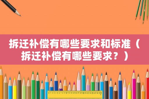 拆遷補償有哪些要求和標準（拆遷補償有哪些要求？）