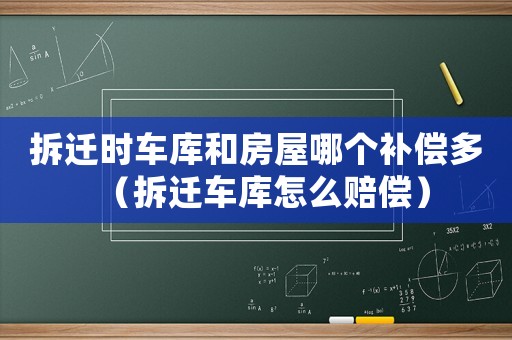 拆遷時車庫和房屋哪個補(bǔ)償多（拆遷車庫怎么賠償）