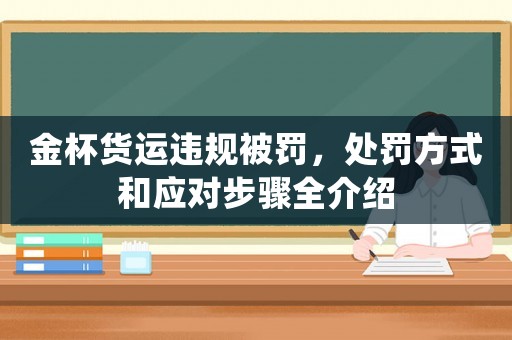 金杯貨運違規(guī)被罰，處罰方式和應對步驟全介紹