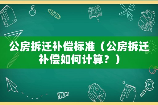公房拆遷補(bǔ)償標(biāo)準(zhǔn)（公房拆遷補(bǔ)償如何計(jì)算？）