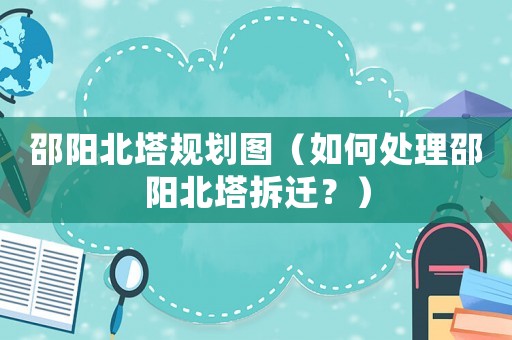 邵陽北塔規(guī)劃圖（如何處理邵陽北塔拆遷？）