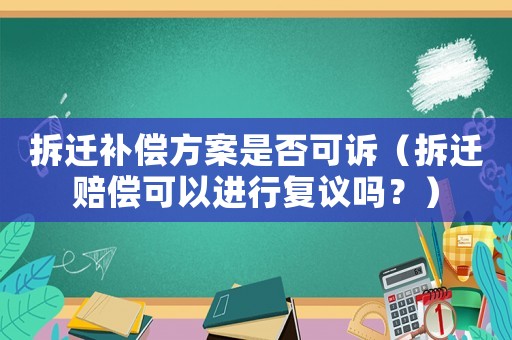 拆遷補(bǔ)償方案是否可訴（拆遷賠償可以進(jìn)行復(fù)議嗎？）