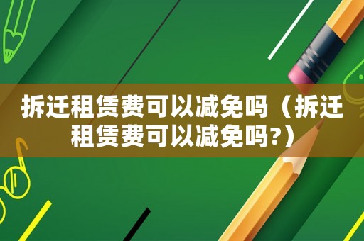 拆遷租賃費(fèi)可以減免嗎（拆遷租賃費(fèi)可以減免嗎?）
