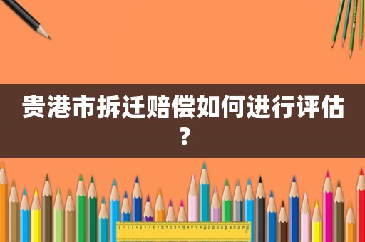 貴港市拆遷賠償如何進(jìn)行評估？