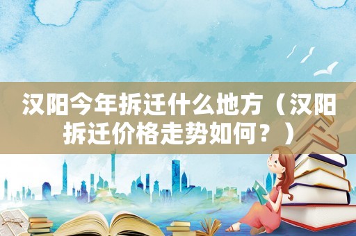 漢陽今年拆遷什么地方（漢陽拆遷價格走勢如何？）