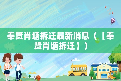 奉賢肖塘拆遷最新消息（【奉賢肖塘拆遷】）