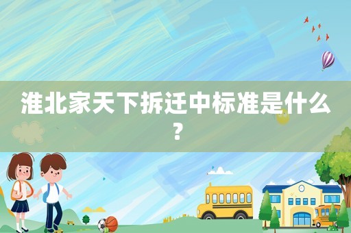 淮北家天下拆遷中標(biāo)準(zhǔn)是什么？