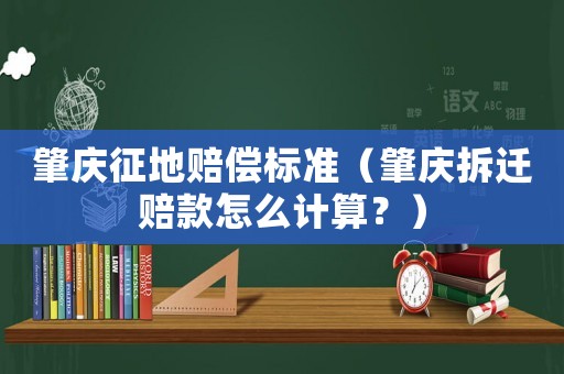 肇慶征地賠償標(biāo)準(zhǔn)（肇慶拆遷賠款怎么計(jì)算？）