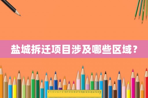 鹽城拆遷項目涉及哪些區(qū)域？