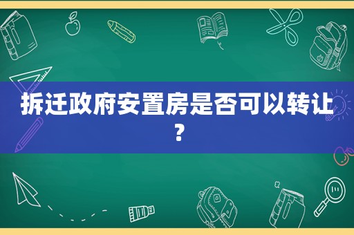 拆遷政府安置房是否可以轉(zhuǎn)讓？