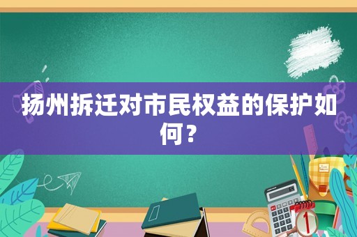 揚(yáng)州拆遷對(duì)市民權(quán)益的保護(hù)如何？
