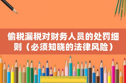 偷稅漏稅對(duì)財(cái)務(wù)人員的處罰細(xì)則（必須知曉的法律風(fēng)險(xiǎn)）
