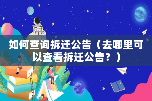 如何查詢拆遷公告（去哪里可以查看拆遷公告？）